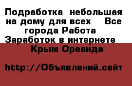 Подработка- небольшая на дому для всех. - Все города Работа » Заработок в интернете   . Крым,Ореанда